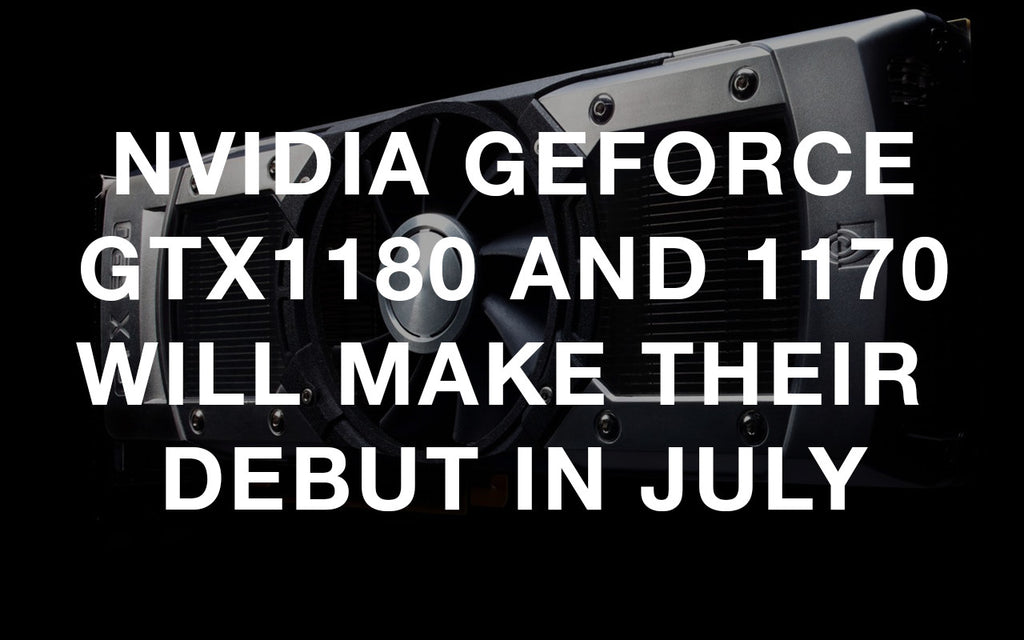 Nvidia GeForce GTX 1180 and 1170 will make their debut in July.